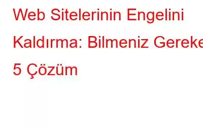 Web Sitelerinin Engelini Kaldırma: Bilmeniz Gereken 5 Çözüm