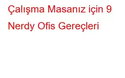 Çalışma Masanız için 9 Nerdy Ofis Gereçleri