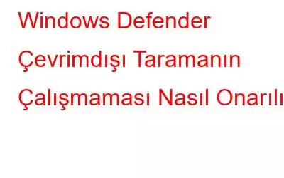 Windows Defender Çevrimdışı Taramanın Çalışmaması Nasıl Onarılır