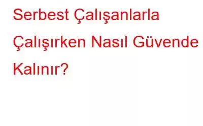 Serbest Çalışanlarla Çalışırken Nasıl Güvende Kalınır?