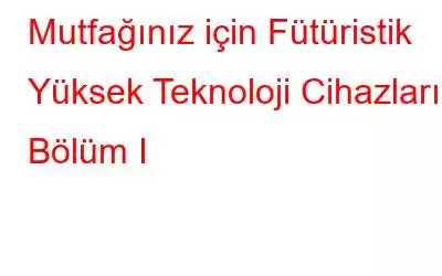 Mutfağınız için Fütüristik Yüksek Teknoloji Cihazları: Bölüm I
