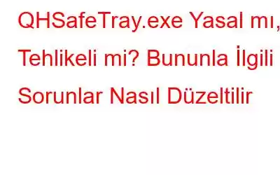 QHSafeTray.exe Yasal mı, Tehlikeli mi? Bununla İlgili Sorunlar Nasıl Düzeltilir