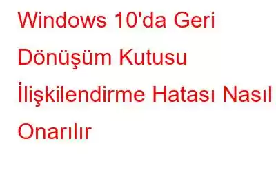 Windows 10'da Geri Dönüşüm Kutusu İlişkilendirme Hatası Nasıl Onarılır