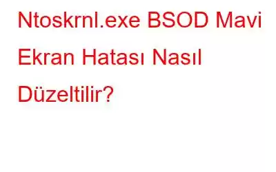 Ntoskrnl.exe BSOD Mavi Ekran Hatası Nasıl Düzeltilir?