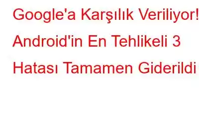 Google'a Karşılık Veriliyor! Android'in En Tehlikeli 3 Hatası Tamamen Giderildi