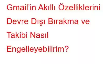 Gmail’in Akıllı Özelliklerini Devre Dışı Bırakma ve Takibi Nasıl Engelleyebilirim?