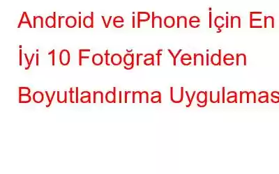 Android ve iPhone İçin En İyi 10 Fotoğraf Yeniden Boyutlandırma Uygulaması