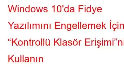 Windows 10'da Fidye Yazılımını Engellemek İçin “Kontrollü Klasör Erişimi”ni Kullanın