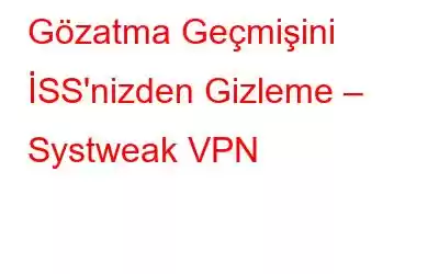 Gözatma Geçmişini İSS'nizden Gizleme – Systweak VPN