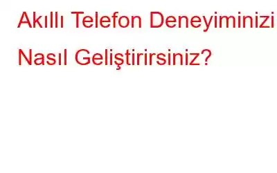 Akıllı Telefon Deneyiminizi Nasıl Geliştirirsiniz?