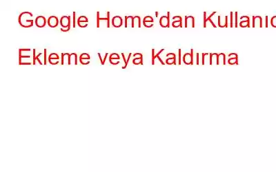 Google Home'dan Kullanıcı Ekleme veya Kaldırma