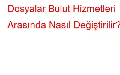 Dosyalar Bulut Hizmetleri Arasında Nasıl Değiştirilir?