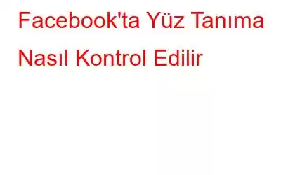 Facebook'ta Yüz Tanıma Nasıl Kontrol Edilir