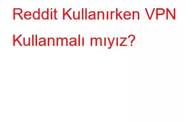 Reddit Kullanırken VPN Kullanmalı mıyız?