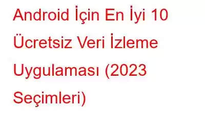 Android İçin En İyi 10 Ücretsiz Veri İzleme Uygulaması (2023 Seçimleri)