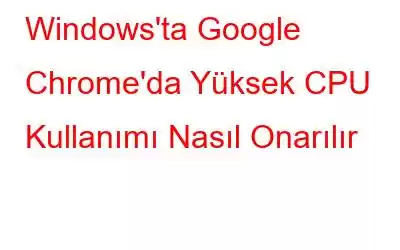 Windows'ta Google Chrome'da Yüksek CPU Kullanımı Nasıl Onarılır