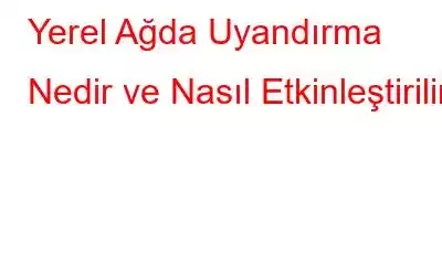 Yerel Ağda Uyandırma Nedir ve Nasıl Etkinleştirilir?