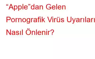 “Apple”dan Gelen Pornografik Virüs Uyarıları Nasıl Önlenir?