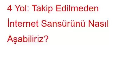 4 Yol: Takip Edilmeden İnternet Sansürünü Nasıl Aşabiliriz?