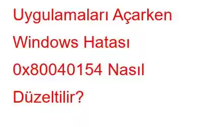 Uygulamaları Açarken Windows Hatası 0x80040154 Nasıl Düzeltilir?