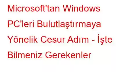 Microsoft'tan Windows PC'leri Bulutlaştırmaya Yönelik Cesur Adım - İşte Bilmeniz Gerekenler