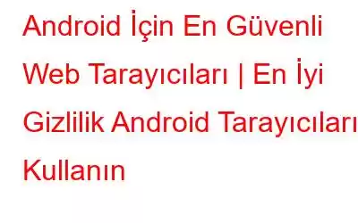 Android İçin En Güvenli Web Tarayıcıları | En İyi Gizlilik Android Tarayıcılarını Kullanın