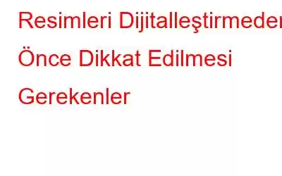 Resimleri Dijitalleştirmeden Önce Dikkat Edilmesi Gerekenler