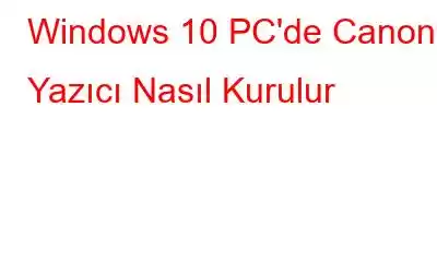 Windows 10 PC'de Canon Yazıcı Nasıl Kurulur