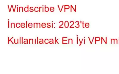 Windscribe VPN İncelemesi: 2023'te Kullanılacak En İyi VPN mi?