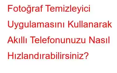 Fotoğraf Temizleyici Uygulamasını Kullanarak Akıllı Telefonunuzu Nasıl Hızlandırabilirsiniz?