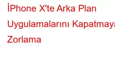 İPhone X'te Arka Plan Uygulamalarını Kapatmaya Zorlama