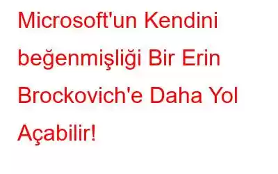 Microsoft'un Kendini beğenmişliği Bir Erin Brockovich'e Daha Yol Açabilir!