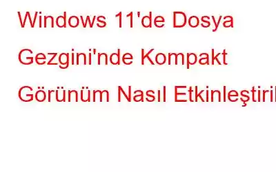 Windows 11'de Dosya Gezgini'nde Kompakt Görünüm Nasıl Etkinleştirilir