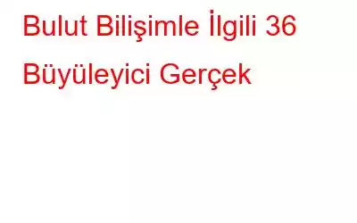 Bulut Bilişimle İlgili 36 Büyüleyici Gerçek