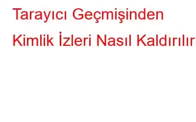 Tarayıcı Geçmişinden Kimlik İzleri Nasıl Kaldırılır