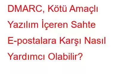 DMARC, Kötü Amaçlı Yazılım İçeren Sahte E-postalara Karşı Nasıl Yardımcı Olabilir?