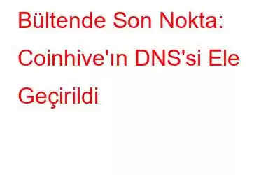 Bültende Son Nokta: Coinhive'ın DNS'si Ele Geçirildi