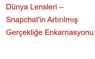 Dünya Lensleri – Snapchat'in Artırılmış Gerçekliğe Enkarnasyonu