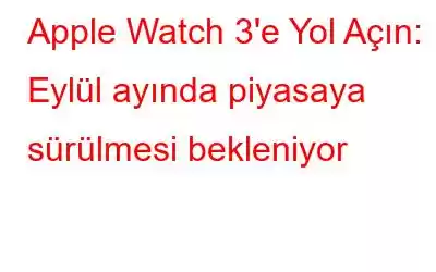 Apple Watch 3'e Yol Açın: Eylül ayında piyasaya sürülmesi bekleniyor