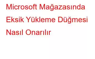 Microsoft Mağazasında Eksik Yükleme Düğmesi Nasıl Onarılır