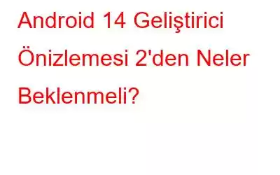 Android 14 Geliştirici Önizlemesi 2'den Neler Beklenmeli?