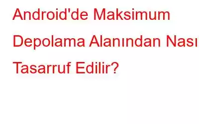 Android'de Maksimum Depolama Alanından Nasıl Tasarruf Edilir?