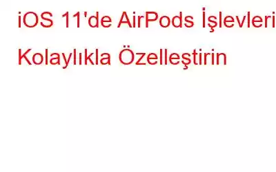 iOS 11'de AirPods İşlevlerini Kolaylıkla Özelleştirin