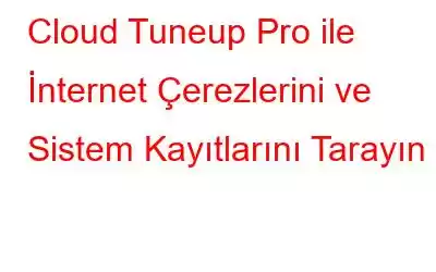 Cloud Tuneup Pro ile İnternet Çerezlerini ve Sistem Kayıtlarını Tarayın