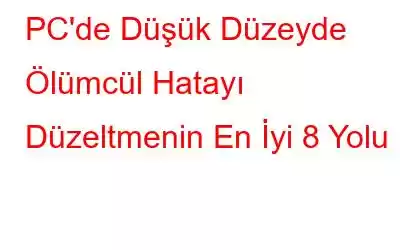 PC'de Düşük Düzeyde Ölümcül Hatayı Düzeltmenin En İyi 8 Yolu