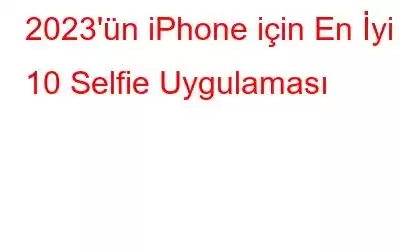 2023'ün iPhone için En İyi 10 Selfie Uygulaması