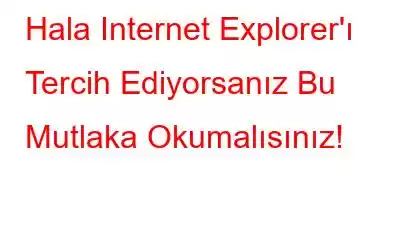 Hala Internet Explorer'ı Tercih Ediyorsanız Bu Mutlaka Okumalısınız!