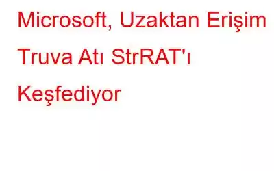 Microsoft, Uzaktan Erişim Truva Atı StrRAT'ı Keşfediyor