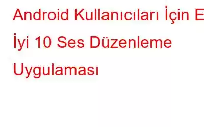 Android Kullanıcıları İçin En İyi 10 Ses Düzenleme Uygulaması