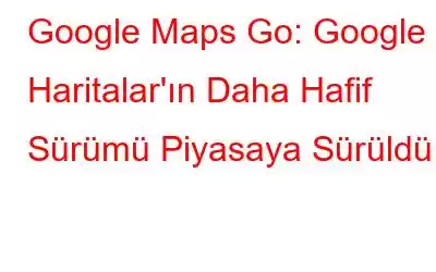 Google Maps Go: Google Haritalar'ın Daha Hafif Sürümü Piyasaya Sürüldü